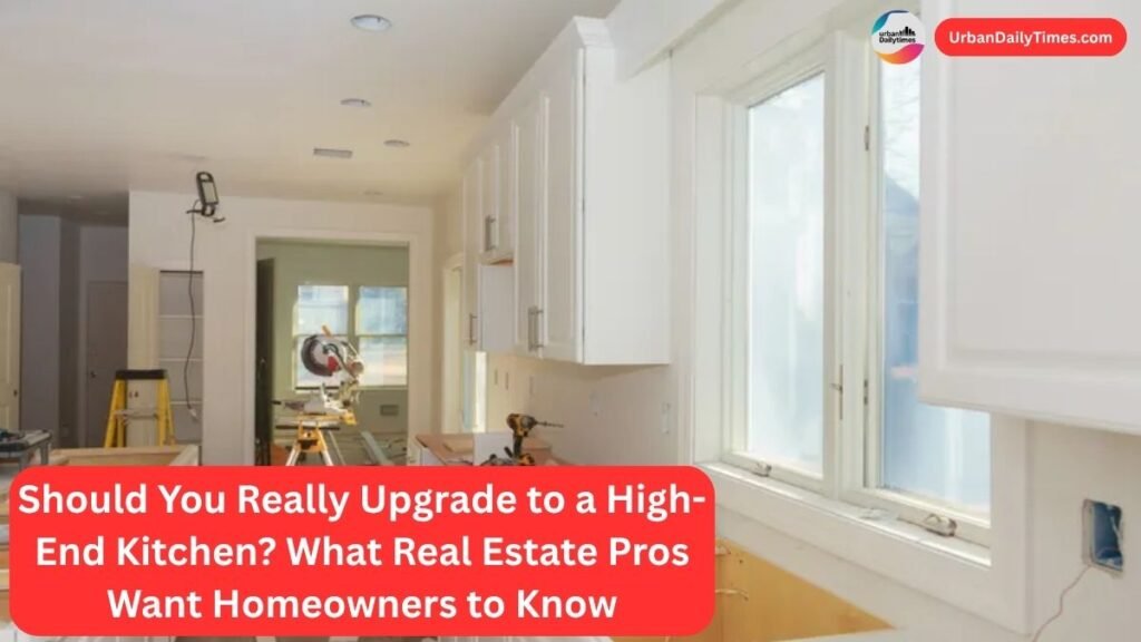 Should You Really Upgrade to a High-End Kitchen? What Real Estate Pros Want Homeowners to Know